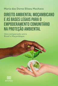 Title: Direito ambiental moçambicano e as bases legais para o empoderamento comunitário na proteção ambiental: uma comparação entre Brasil e Moçambique, Author: Maria das Dores Eliseu Machava