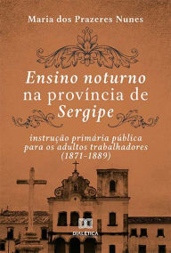 Title: Ensino noturno na província de Sergipe: instrução primária pública para os adultos trabalhadores (1871-1889), Author: Maria dos Prazeres Nunes