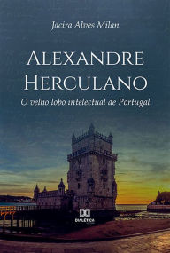 Title: Alexandre Herculano: O velho lobo intelectual de Portugal, Author: Jacira Alves Milan