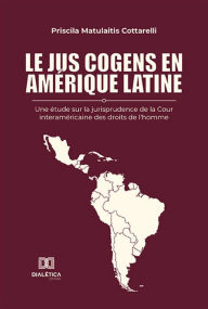 Title: Le jus cogens en Amérique latine: une étude sur la jurisprudence de la Cour interaméricaine des droits de l'homme, Author: Priscila Matulaitis Cottarelli