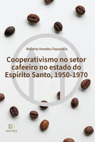 Title: Cooperativismo no setor cafeeiro no estado do Espírito Santo, 1950-1970, Author: Roberto Amadeu Fassarella