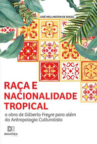 Title: Raça e nacionalidade tropical: a obra de Gilberto Freyre para além da Antropologia culturalista, Author: José Wellington de Souza