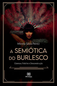 Title: A Semiótica do Burlesco: Glamour, Fetiche e Desconstrução, Author: Mirela Silva Perez