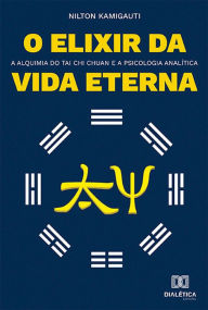 Title: O elixir da vida eterna: a alquimia do Tai Chi Chuan e a psicologia analítica, Author: NILTON KAMIGAUTI