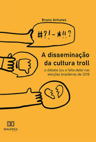 Title: A disseminação da cultura troll: o debate (ou a falta dele) nas eleições brasileiras de 2018, Author: Bruno Antunes