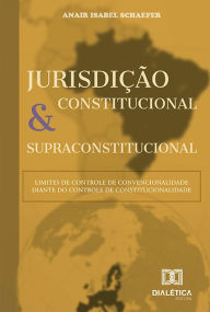 Title: Jurisdição Constitucional e Supraconstitucional: limites do Controle de Convencionalidade diante do Controle de Constitucionalidade, Author: Anair Isabel Schaefer