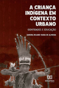 Title: A criança indígena em contexto urbano: identidades e educação, Author: Sandra Rejane Viana de Almeida
