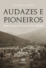Title: Audazes e Pioneiros: Terras, Escravos e Fortunas em Piraí, 1810-1888, Author: Daniel Gandra
