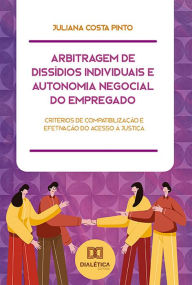 Title: Arbitragem de Dissídios Individuais e Autonomia Negocial do Empregado: critérios de compatibilização e efetivação do acesso à justiça, Author: Juliana Costa Pinto