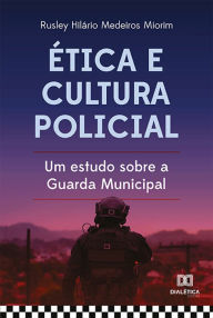 Title: Ética e cultura policial: um estudo sobre a Guarda Municipal, Author: Rusley Hilário Medeiros Miorim