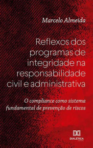 Title: Reflexos dos programas de integridade na responsabilidade civil e administrativa: o compliance como sistema fundamental de prevenção de riscos, Author: Marcelo Almeida