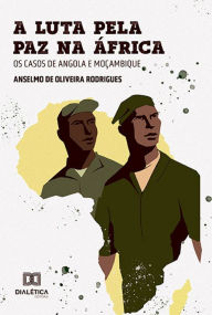 Title: A luta pela paz na África: os casos de Angola e Moçambique, Author: Anselmo de Oliveira Rodrigues