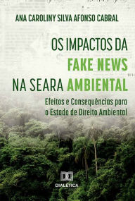Title: Os Impactos da Fake News na Seara Ambiental: Efeitos e Consequências para o Estado de Direito Ambiental, Author: Ana Caroliny Silva Afonso Cabral