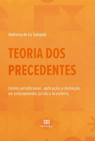 Title: Teoria dos Precedentes: tutela jurisdicional, aplicação e distinção no ordenamento jurídico brasileiro, Author: Andressa de Liz Sampaio