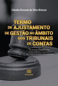 Title: Termo de Ajustamento de Gestão no âmbito dos Tribunais de Contas: o controle preventivo das contas públicas e o paradigma da consensualidade administrativa, Author: Cláudia Bressan da Silva Brincas