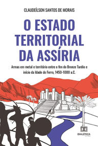 Title: O Estado territorial da Assíria: armas em metal e território entre o fim do Bronze Tardio e início da Idade do Ferro, 1450-1000 a.C., Author: Claudeílson Santos de Morais