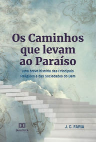 Title: Os Caminhos que levam ao Paraíso: uma breve história das Principais Religiões e das Sociedades do Bem, Author: J. C. Faria