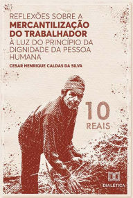 Title: Reflexões sobre a mercantilização do trabalhador à luz do Princípio da Dignidade da Pessoa Humana, Author: Cesar Henrique Caldas da Silva