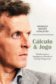 Title: Cálculo & Jogo: metáforas para a linguagem na filosofia de Ludwig Wittgenstein, Author: Henrique Mendes Gonçalves