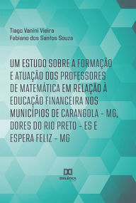 Title: Um estudo sobre a formação e atuação dos professores de Matemática em relação à Educação Financeira nos municípios de Carangola - MG, Dores do Rio Preto - ES e Espera Feliz - MG, Author: Tiago Vanini Vieira