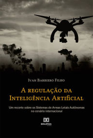 Title: A regulação da Inteligência Artificial: um recorte sobre os Sistemas de Armas Letais Autônomas no cenário internacional, Author: Ivan Barbiero Filho
