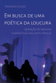 Title: Em busca de uma poética da loucura: invenção de imagens e narrativas nas artes cênicas, Author: Fernanda Colaço