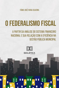 Title: O Federalismo Fiscal a partir da Análise do Sistema Financeiro Nacional: e sua Relação com a Eficiência na Gestão Pública Municipal, Author: Fábio José Viana Silveira