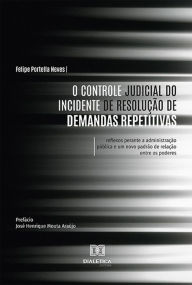 Title: O Controle Judicial do Incidente de Resolução de Demandas Repetitivas: reflexos perante a administração pública e um novo padrão de relação entre os poderes, Author: Felipe Portella Neves