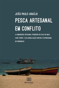Title: Pesca artesanal em conflito: a comunidade artesanal pesqueira da ilha do Maio, Cabo Verde, e sua mobilização contra o estratagema do progresso, Author: João Paulo Araújo