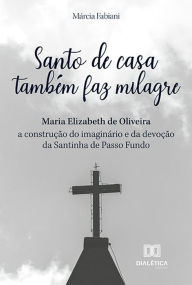 Title: Santo de casa também faz milagre: Maria Elizabeth de Oliveira - a construção do imaginário e da devoção da Santinha de Passo Fundo, Author: Márcia Fabiani