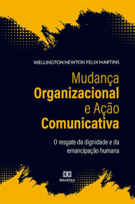Title: Mudança Organizacional e Ação Comunicativa: o resgate da dignidade e da emancipação humana, Author: Wellington Newton Felix Martins