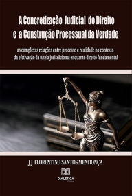 Title: A Concretização Judicial do Direito e a Construção Processual da Verdade: as complexas relações entre processo e realidade no contexto da efetivação da tutela jurisdicional enquanto direito fundamental, Author: J J Florentino dos Santos Mendonça