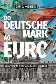 Title: Do Deutsche Mark ao Euro: a construção monetária da hegemonia da Alemanha na Europa, Author: Daniel Kosinski