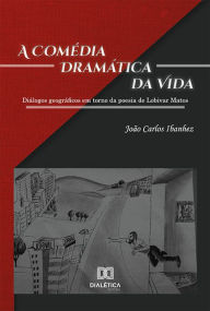 Title: A Comédia Dramática da Vida: diálogos geográficos em torno da poesia de Lobivar Matos, Author: João Carlos Ibanhez