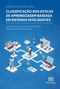 Title: Classificação dos Estilos de Aprendizagem Baseada em Sistemas Inteligentes: Um Estudo de Caso na Educação Mediada por Tecnologia, Author: Roberto Douglas Costa