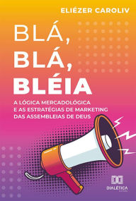 Title: Blá, Blá, Bléia: a lógica mercadológica e as estratégias de marketing das Assembleias de Deus, Author: Eliézer Caroliv