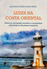 Title: Luzes na costa oriental: história, cartografia temática e etnografias dos faróis no Nordeste brasileiro, Author: Gustavo Cesar Ojeda Baez