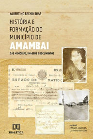 Title: História e formação do município de Amambai: das memórias, imagens e documentos, Author: Albertino Fachin Dias