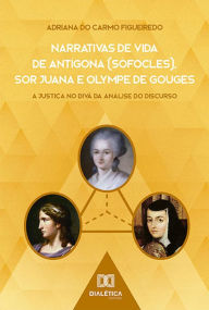 Title: Narrativas de Vida de Antígona (Sófocles), Sor Juana e Olympe de Gouges: a Justiça no divã da Análise do Discurso, Author: Adriana do Carmo Figueiredo