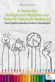 Title: A Teoria das Inteligências Múltiplas nas Aulas de Educação Ambiental: teoria cognitiva aplicada ao ensino e à aprendizagem, Author: Shirley Correia Alencar