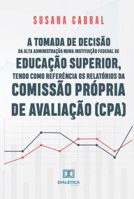 Title: A tomada de decisão da alta administração numa instituição federal de educação superior, tendo como referência os relatórios da Comissão Própria de Avaliação (CPA), Author: Susana Cabral