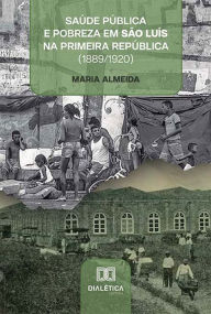 Title: Saúde pública e pobreza em São Luís na Primeira República (1889/1920), Author: Maria Almeida