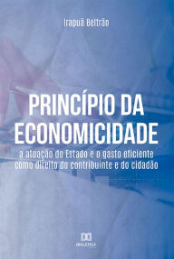 Title: Princípio da Economicidade: a atuação do Estado e o gasto eficiente como direito do contribuinte e do cidadão, Author: Irapuã Beltrão