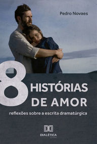 Title: 8 Histórias de Amor: Reflexões sobre a Escrita Dramatúrgica, Author: Pedro Novaes