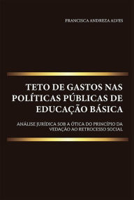 Title: Teto de gastos nas políticas públicas de educação básica: análise jurídica sob a ótica do princípio da vedação ao retrocesso social, Author: Francisca Andreza Alves