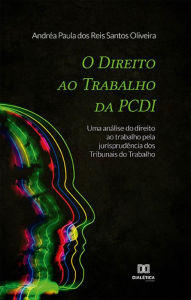 Title: O Direito ao Trabalho da PCDI: uma análise do direito ao trabalho pela jurisprudência dos Tribunais do Trabalho, Author: Andréa Paula dos Reis Santos Oliveira
