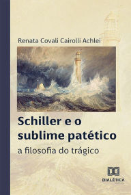 Title: Schiller e o sublime patético: a filosofia do trágico, Author: Renata Covali Cairolli Achlei