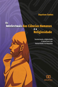 Title: Os Intelectuais das Ciências Humanas e a Religiosidade: secularização, religiosidade e intelectuais das Humanidades na Amazônia, Author: Dayvison Santos
