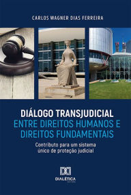 Title: Diálogo Transjudicial entre Direitos Humanos e Direitos Fundamentais: Contributo para um sistema único de proteção judicial, Author: Carlos Wagner Dias Ferreira