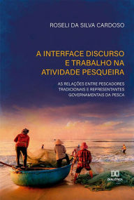 Title: A interface discurso e trabalho na atividade pesqueira: as relações entre pescadores tradicionais e representantes governamentais da pesca, Author: Roseli da Silva Cardoso